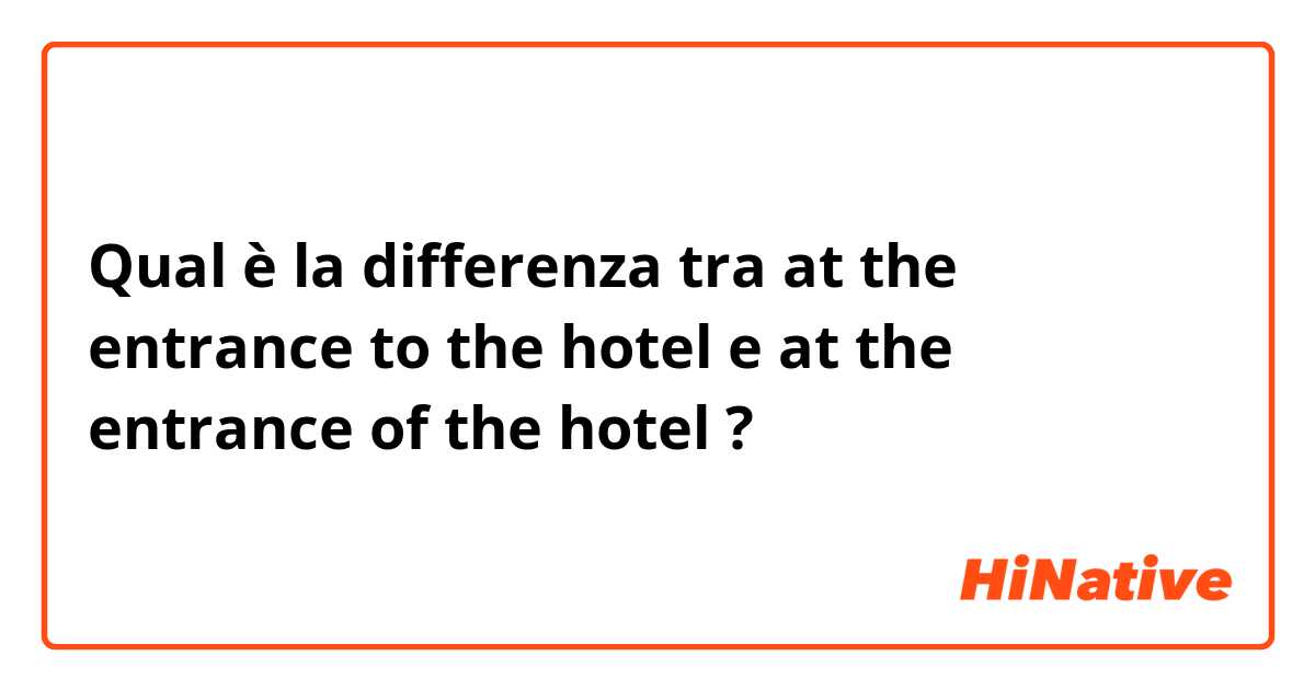 Qual è la differenza tra  at the entrance to the hotel e at the entrance of the hotel ?