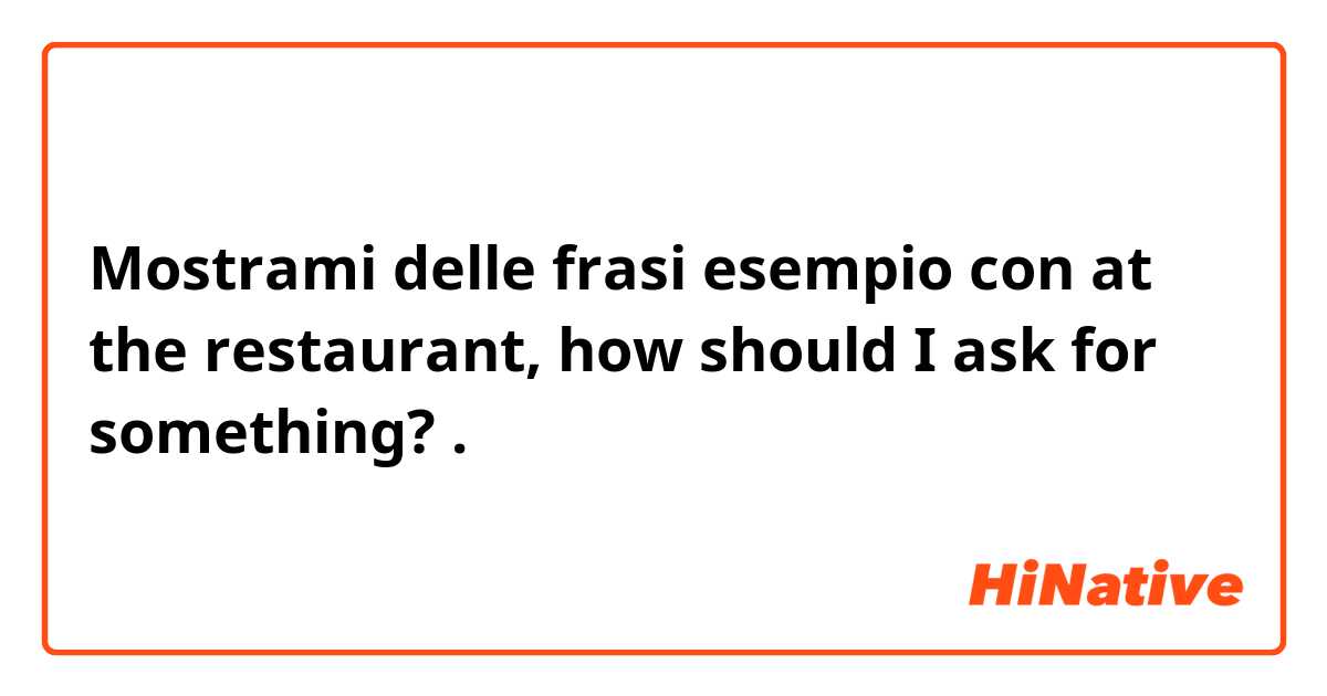 Mostrami delle frasi esempio con at the restaurant, how should I ask for something?
.