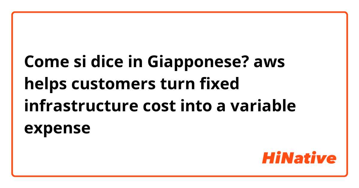 Come si dice in Giapponese? aws helps customers turn fixed infrastructure cost into a variable expense 