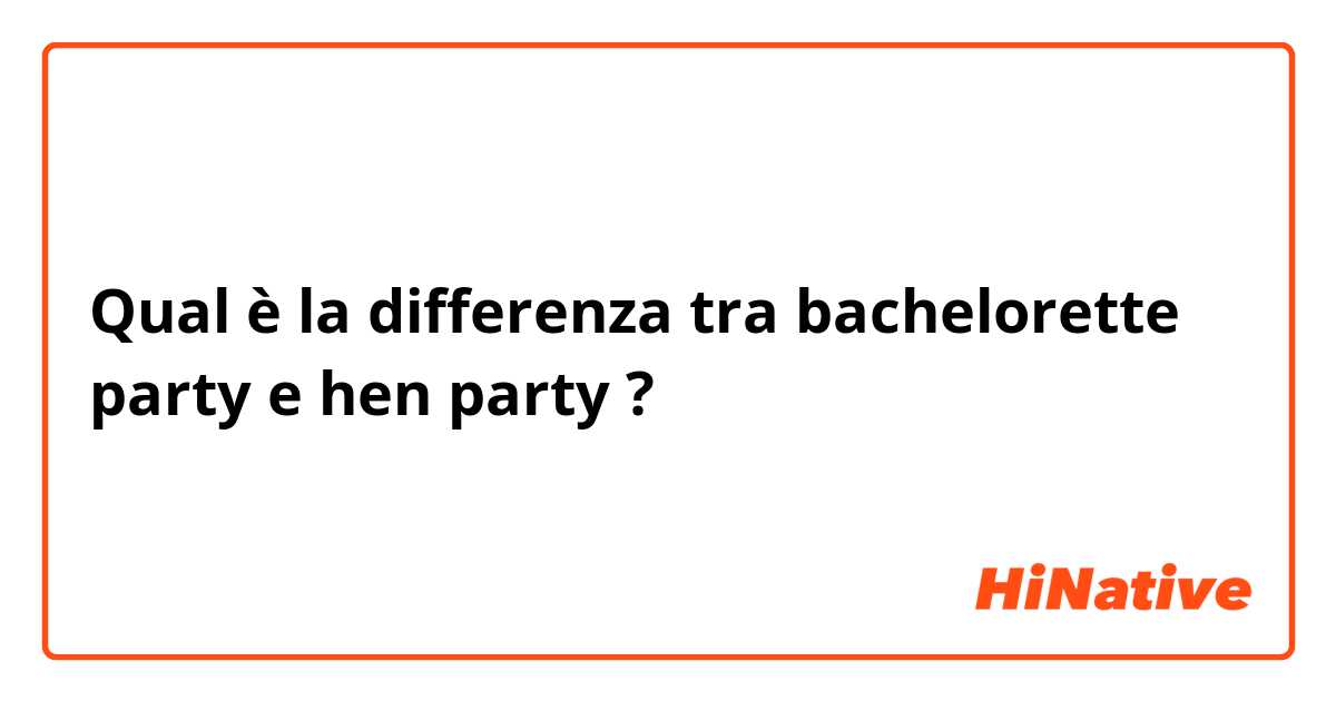Qual è la differenza tra  bachelorette party e hen party ?