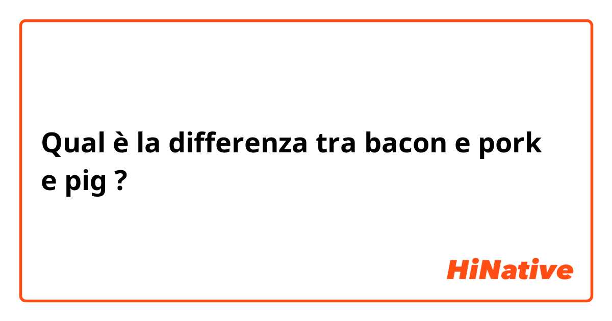 Qual è la differenza tra  bacon e pork e pig ?