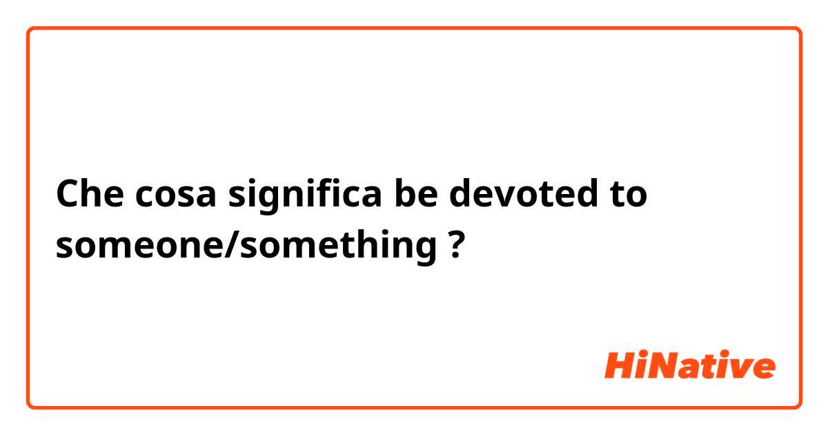 Che cosa significa be devoted to someone/something ?