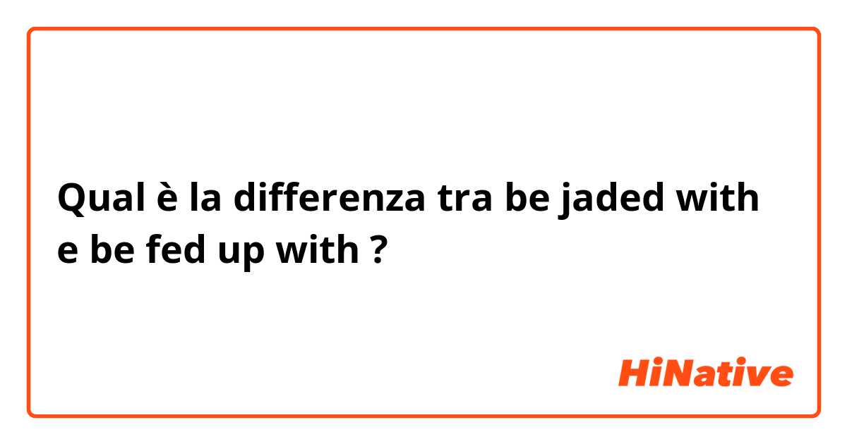 Qual è la differenza tra  be jaded with  e be fed up with ?