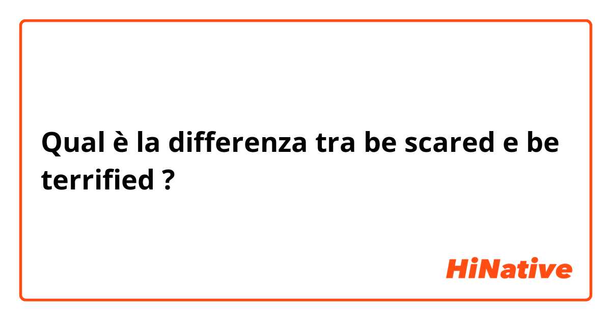 Qual è la differenza tra  be scared e be terrified  ?