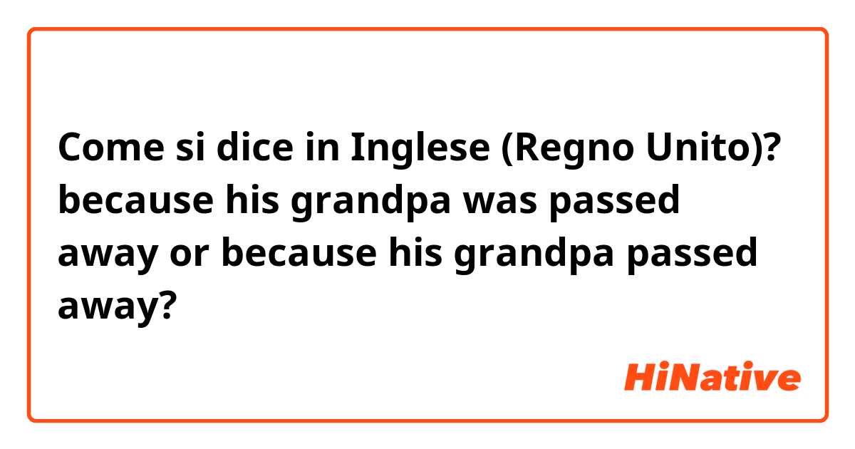 Come si dice in Inglese (Regno Unito)? because his grandpa was passed away or because his grandpa passed away?