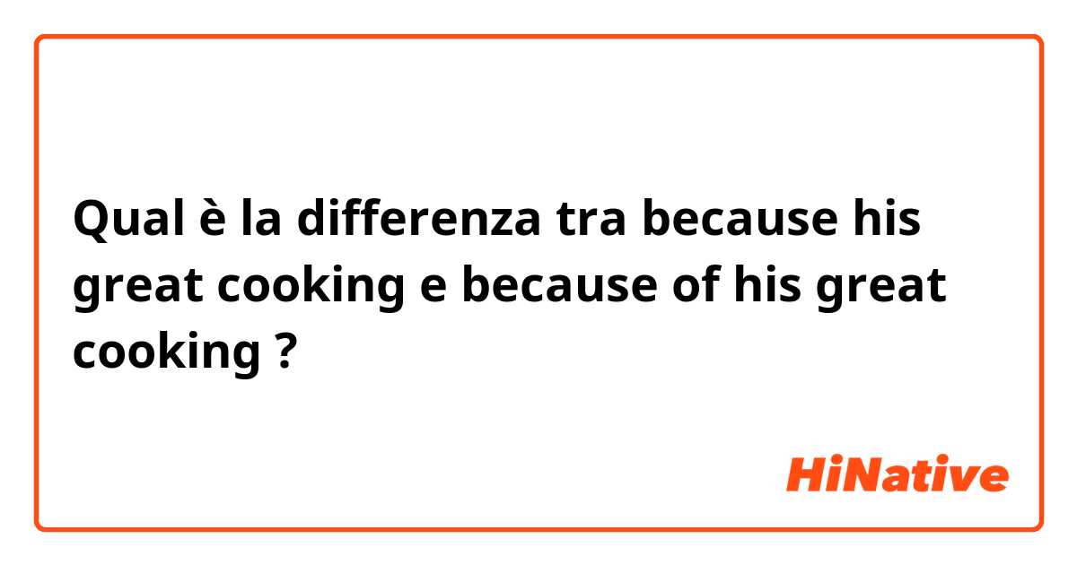 Qual è la differenza tra  because his great cooking  e because of his great cooking ?