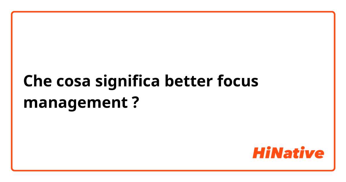 Che cosa significa better focus management?