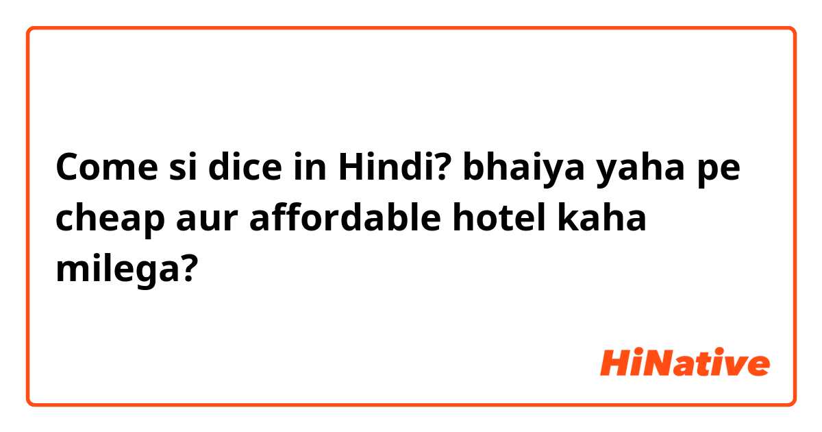 Come si dice in Hindi? bhaiya yaha pe cheap aur affordable hotel kaha milega?