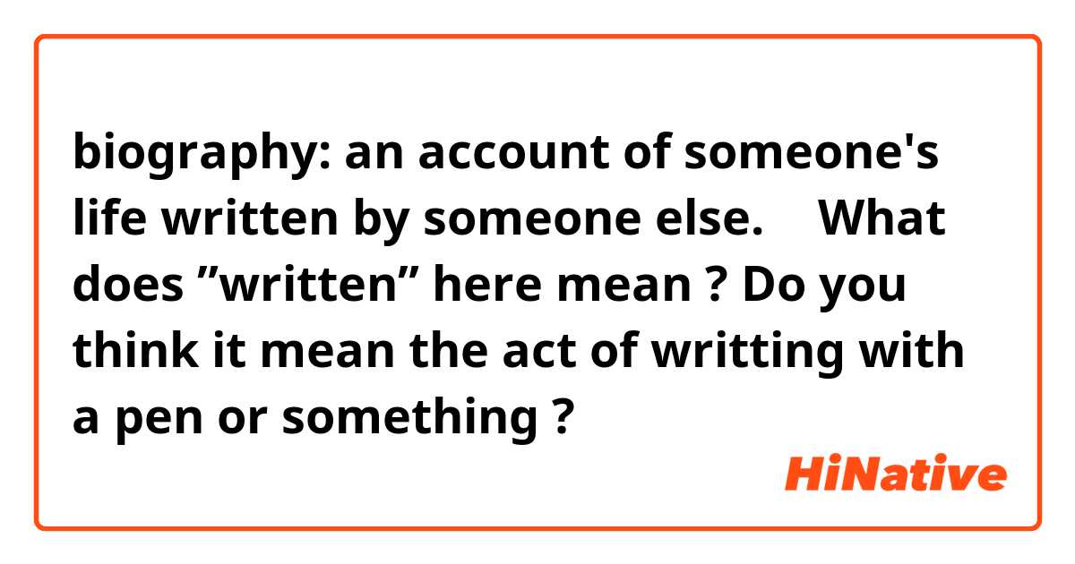 biography:
an account of someone's life written by someone else.
↑
What does ”written” here mean ?
Do you think it mean the act of writting with
a pen or something  ?