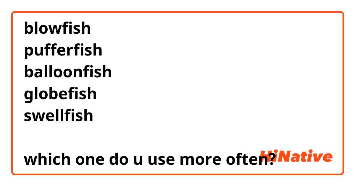 blowfish
pufferfish
balloonfish
globefish
swellfish

which one do u use more often?