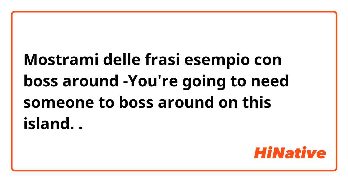 Mostrami delle frasi esempio con boss around


-You're going to need someone to boss around on this island..