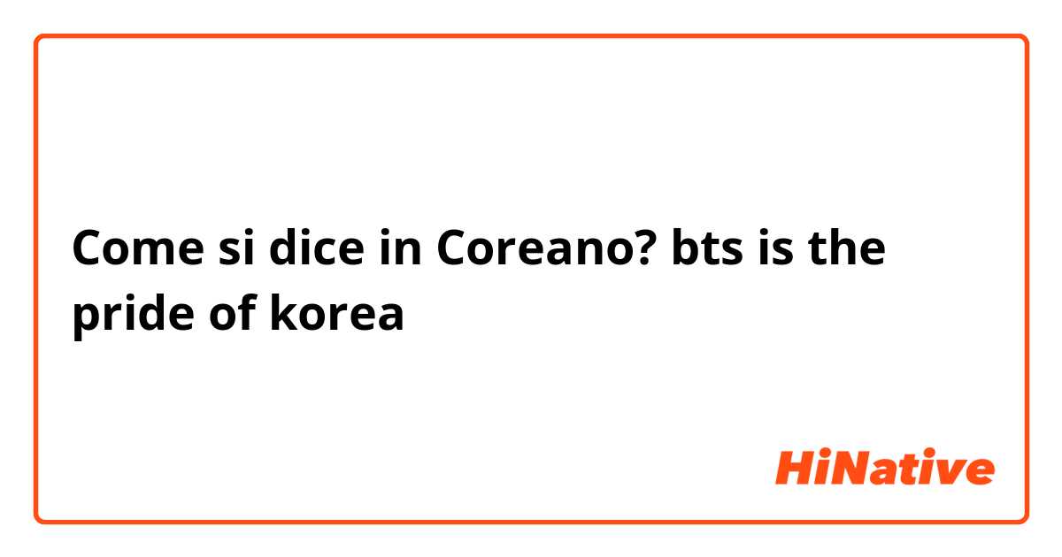 Come si dice in Coreano? bts is the pride of korea