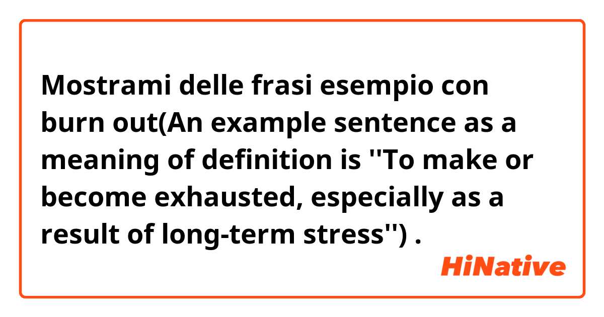 Mostrami delle frasi esempio con burn out(An example sentence as a meaning of definition is ''To make or become exhausted, especially as a result of long-term stress'') .