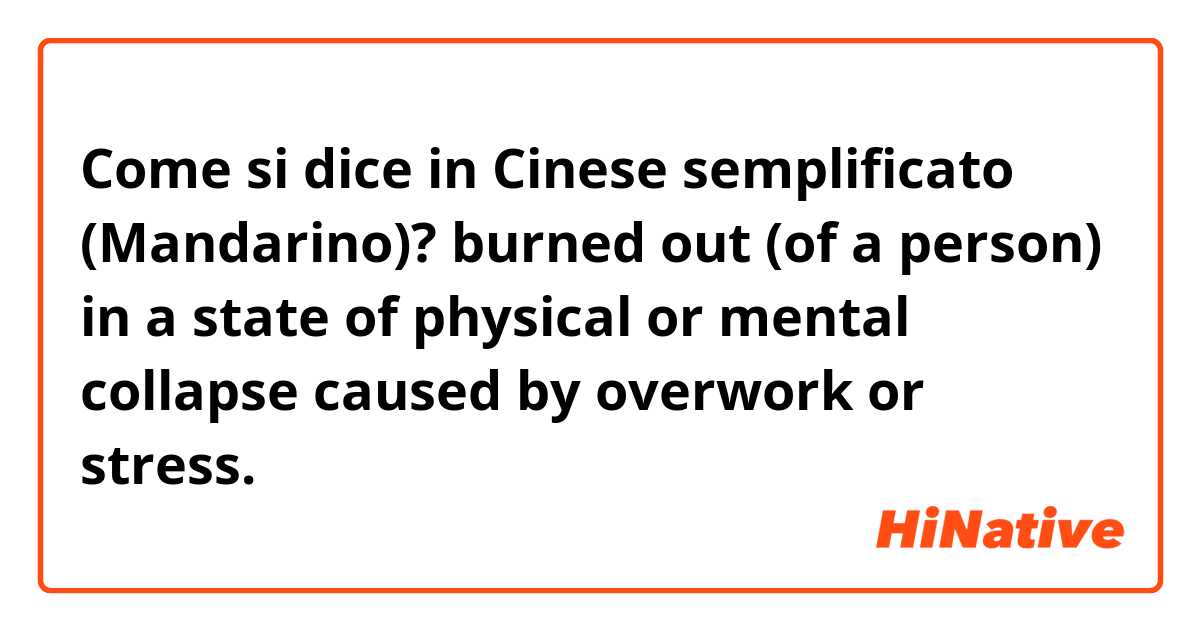 Come si dice in Cinese semplificato (Mandarino)? burned out (of a person) in a state of physical or mental collapse caused by overwork or stress.