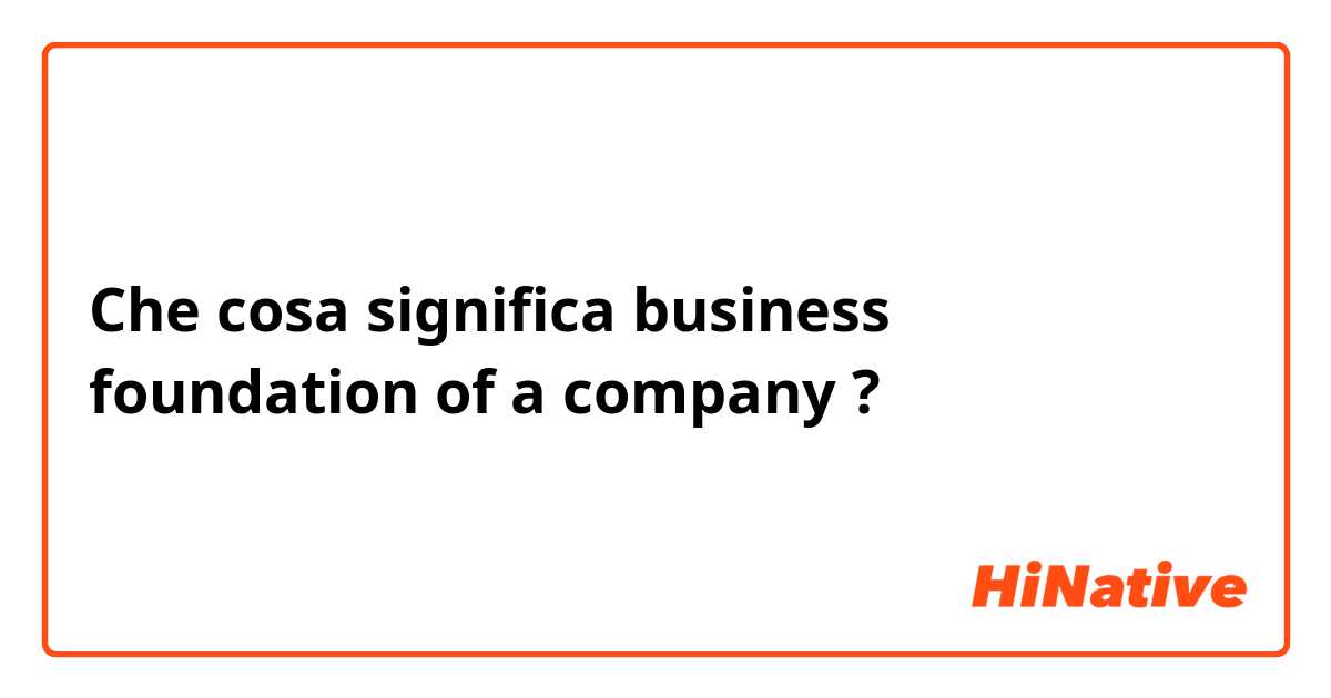 Che cosa significa business foundation of a company?