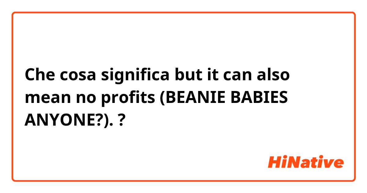 Che cosa significa but it can also mean no profits (BEANIE BABIES ANYONE?).?