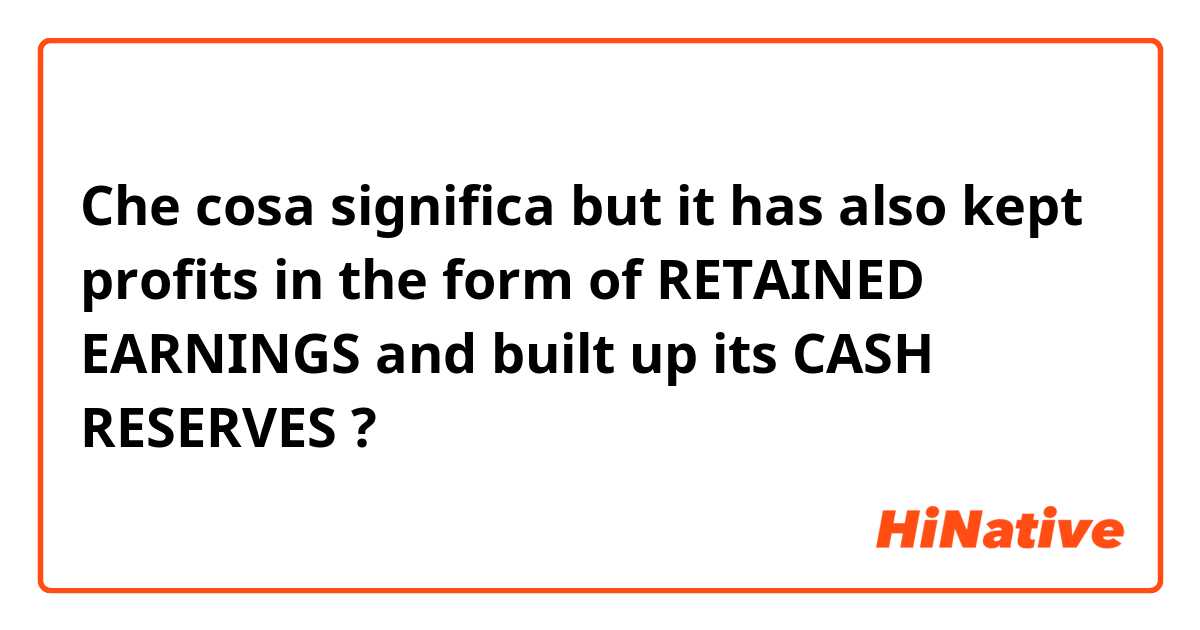 Che cosa significa but it has also kept profits in the form of RETAINED EARNINGS and built up its CASH RESERVES?