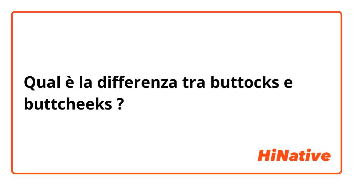 Qual è la differenza tra  buttocks e buttcheeks ?