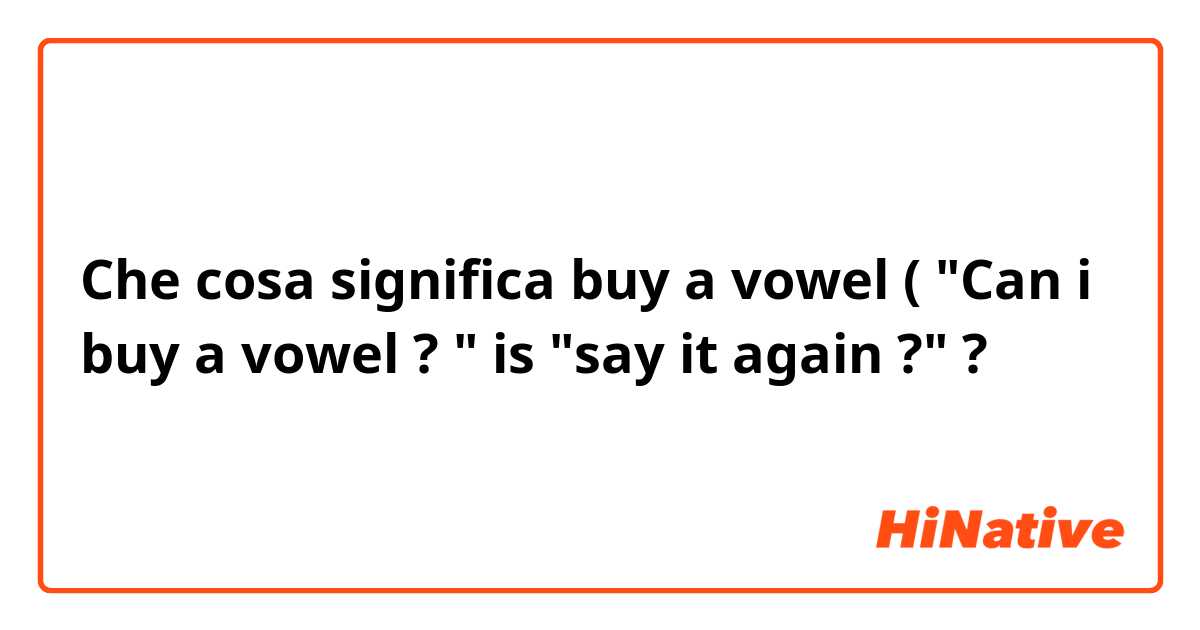 Che cosa significa buy a vowel ( "Can i buy a vowel ? " is "say it again ?" ?