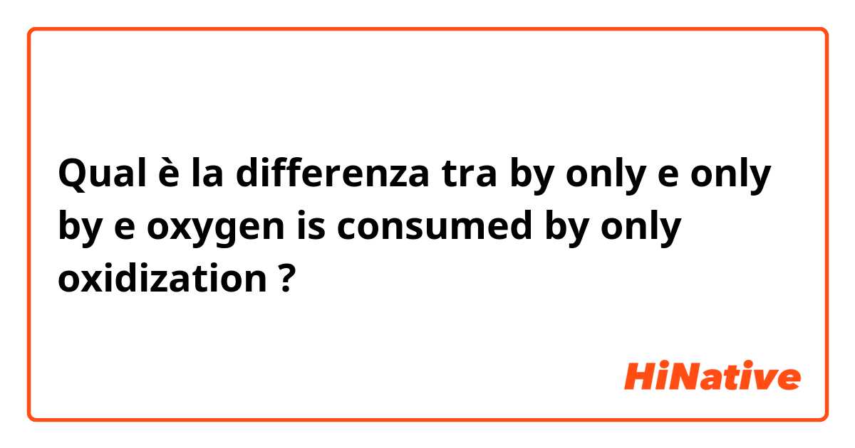 Qual è la differenza tra  by only e only by e oxygen is consumed by only oxidization ?