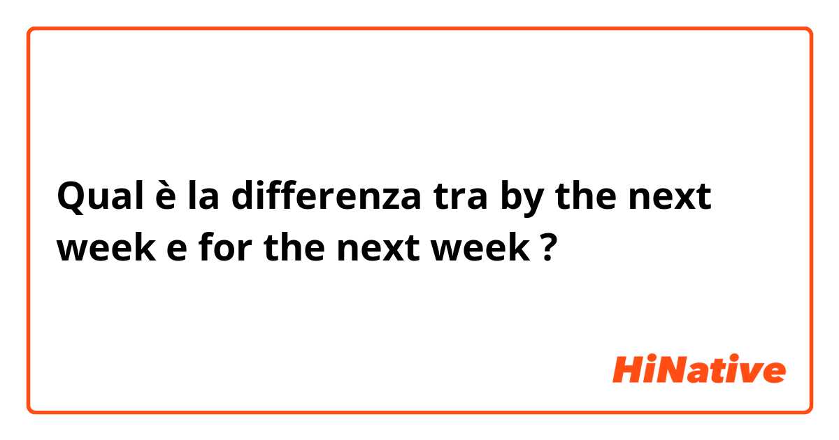Qual è la differenza tra  by the next week  e for the next week ?