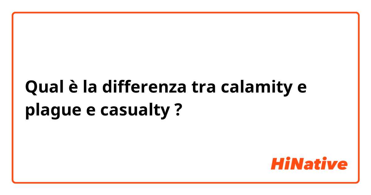 Qual è la differenza tra  calamity e plague e casualty ?