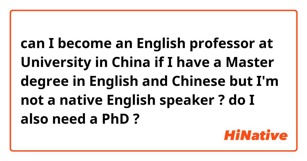 can I become an English professor at University in China  if I have a Master degree in English and Chinese but I'm not a native English speaker ? do I also need a PhD ?
