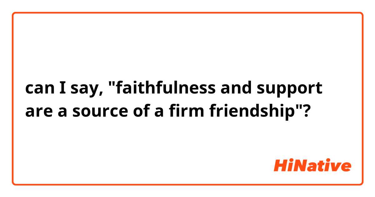 can I say, "faithfulness and support are a source of a firm friendship"?