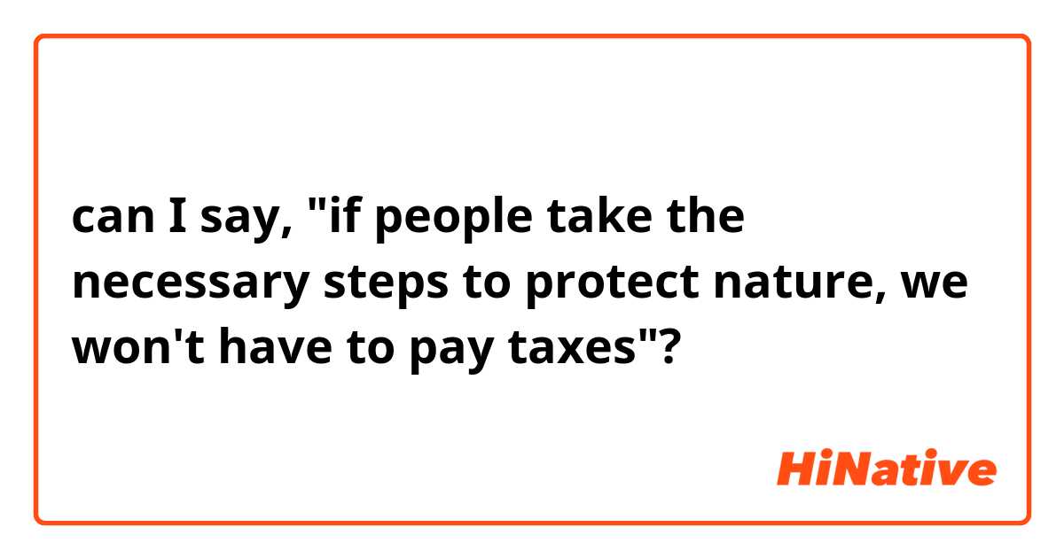 can I say, "if people take the necessary steps to protect nature, we won't have to pay taxes"?