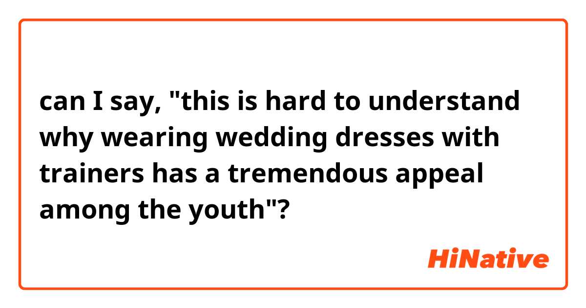 can I say, "this is hard to understand why wearing wedding dresses with trainers has a tremendous appeal among the youth"?