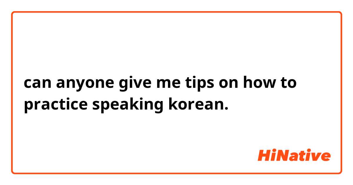 can anyone give me tips on how to practice speaking korean.