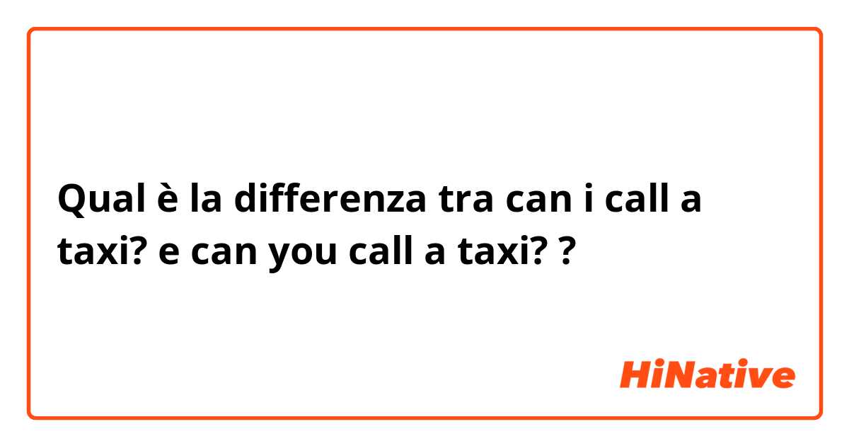 Qual è la differenza tra  can i call a taxi? e can you call a taxi? ?