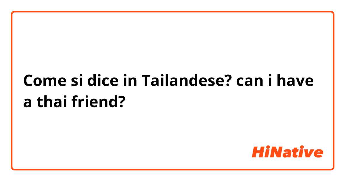 Come si dice in Tailandese? can i have a thai friend?