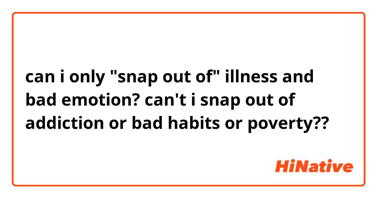 can i only "snap out of" illness and bad emotion?
can't i snap out of addiction or bad habits or poverty??