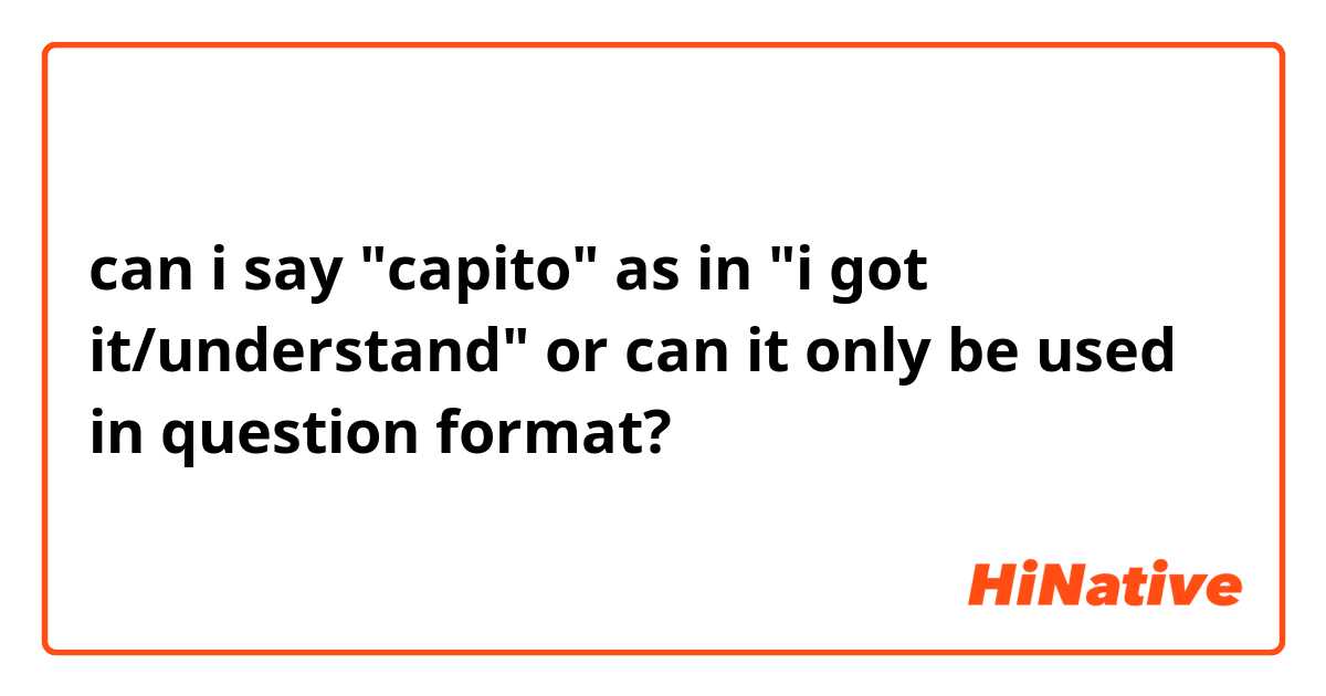 can i say "capito" as in "i got it/understand" or can it only be used in question format? 