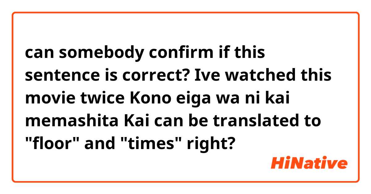 can somebody confirm if this sentence is correct?

Ive watched this movie twice
Kono eiga wa ni kai memashita

Kai can be translated to "floor" and "times" right?