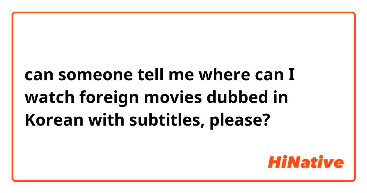 can someone tell me where can I watch foreign movies dubbed in Korean with subtitles, please?