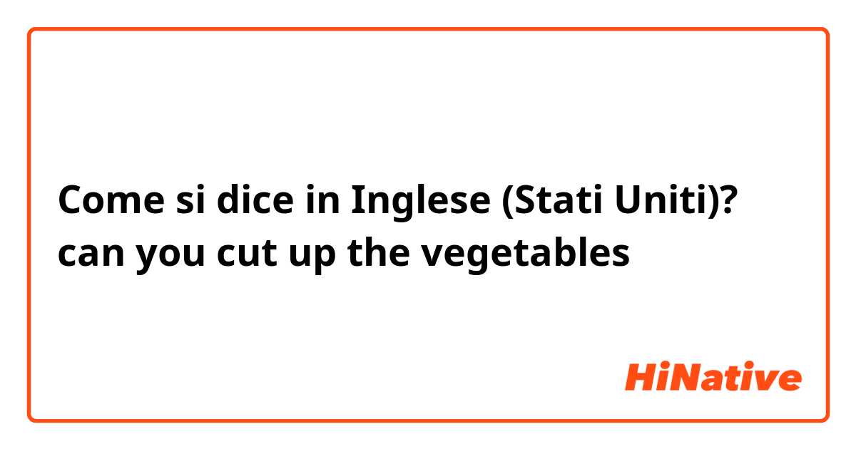 Come si dice in Inglese (Stati Uniti)? can you cut up the vegetables