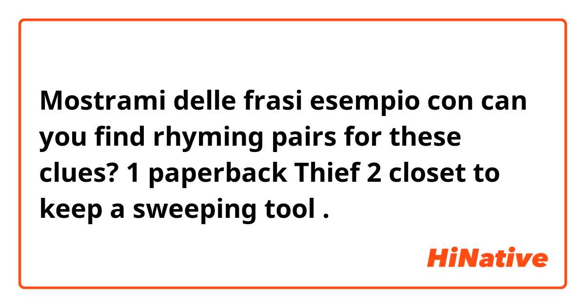 Mostrami delle frasi esempio con can you find rhyming pairs for these clues?

1 paperback Thief

2 closet to keep a sweeping tool
.