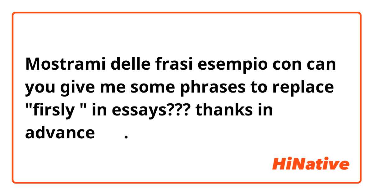 Mostrami delle frasi esempio con can you give me some phrases to replace "firsly " in essays??? thanks in advance ❤️❤️.