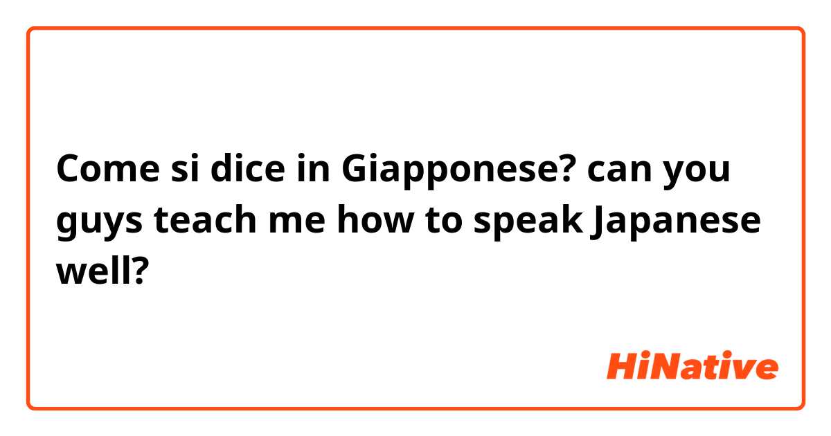Come si dice in Giapponese? can you guys teach me how to speak Japanese well?