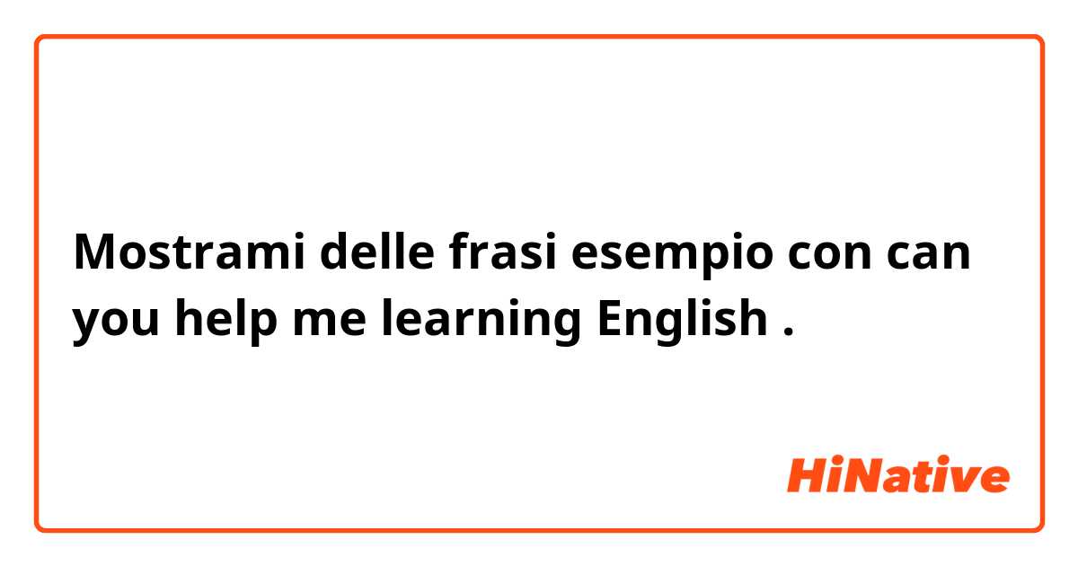 Mostrami delle frasi esempio con can you help me learning English .