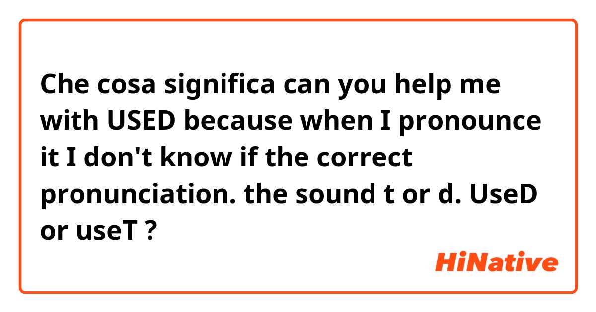Che cosa significa can you help me with USED because when I pronounce it I don't know if the correct pronunciation.  the sound t or d. UseD or useT ?