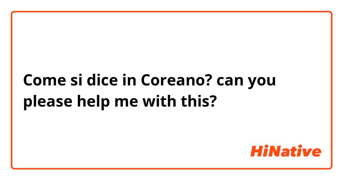 Come si dice in Coreano? can you please help me with this?
