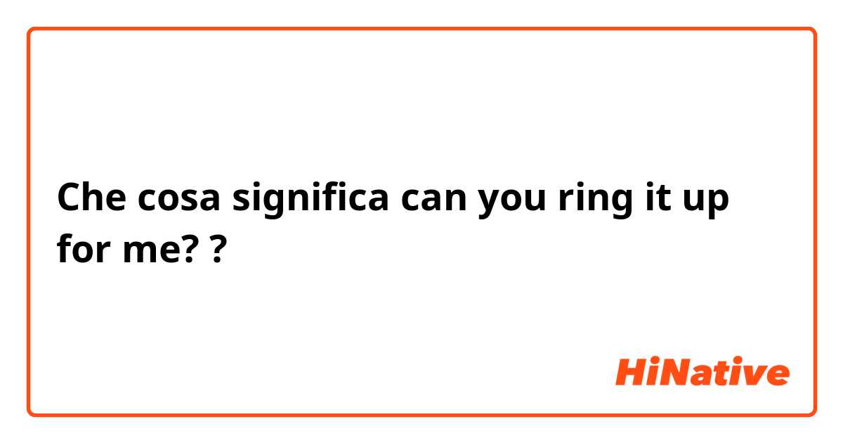 Che cosa significa can you ring it up for me??