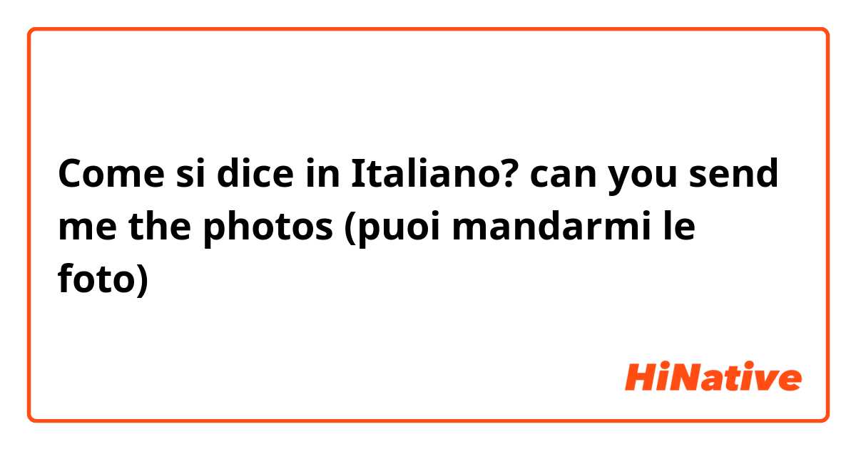 Come si dice in Italiano? can you send me the photos (puoi mandarmi le foto)