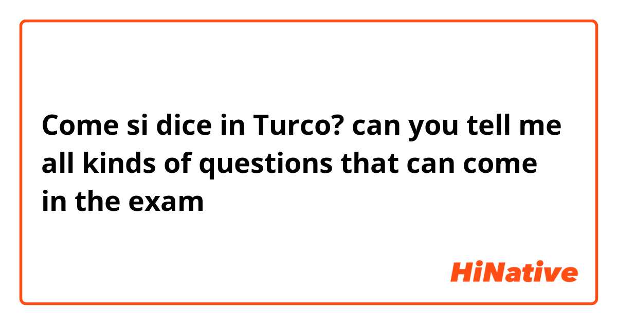 Come si dice in Turco? can you tell me all kinds of questions that can come in the exam 
