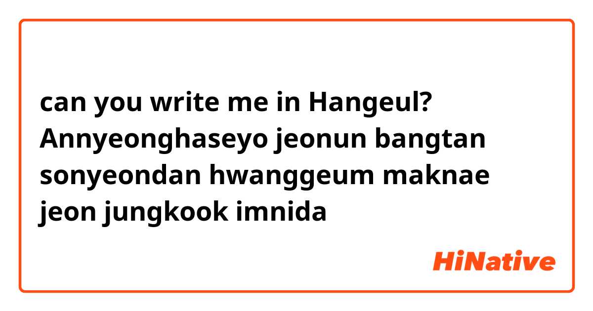 can you write me in Hangeul?

Annyeonghaseyo jeonun bangtan sonyeondan hwanggeum maknae jeon jungkook imnida