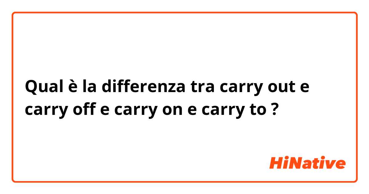 Qual è la differenza tra  carry out e carry off e carry on  e carry to  ?