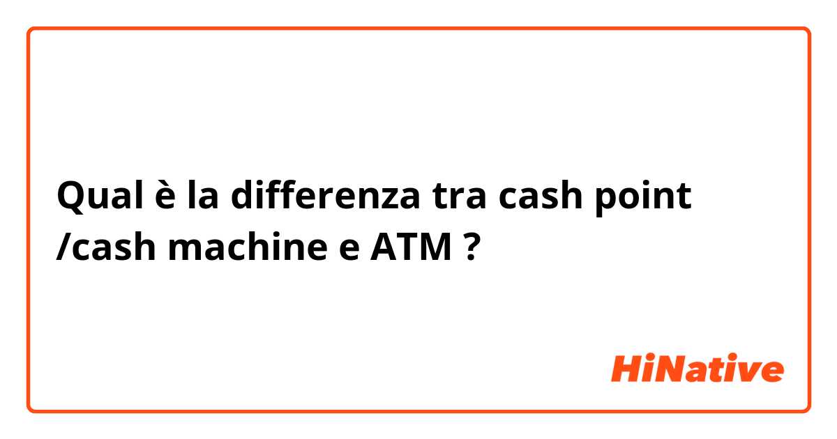 Qual è la differenza tra  cash point /cash machine  e ATM ?